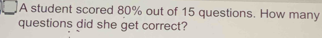 A student scored 80% out of 15 questions. How many 
questions did she get correct?