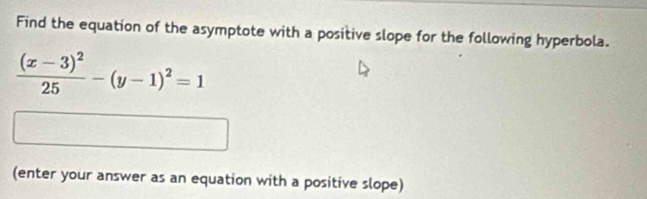 Find the equation of the asymptote with a positive slope for the following hyperbola.
frac (x-3)^225-(y-1)^2=1
(enter your answer as an equation with a positive slope)