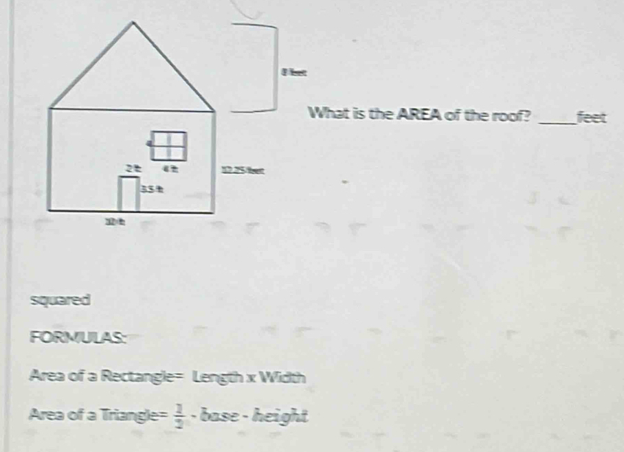 What is the AREA of the roof? _feet 
squared 
FORMULAS: 
Area of a Rectangle= Length x Width 
Area of a Triangle :  1/2  - base - height