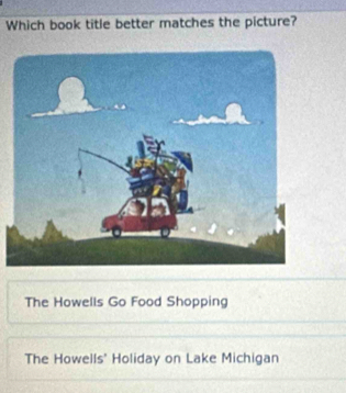 Which book title better matches the picture?
The Howells Go Food Shopping
The Howells' Holiday on Lake Michigan