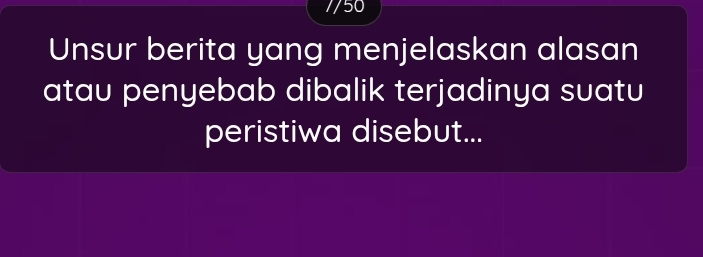 Unsur berita yang menjelaskan alasan 
atau penyebab dibalik terjadinya suatu 
peristiwa disebut...