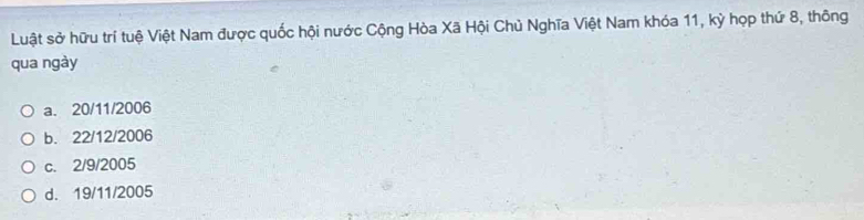 Luật sở hữu trí tuệ Việt Nam được quốc hội nước Cộng Hòa Xã Hội Chủ Nghĩa Việt Nam khóa 11, kỳ họp thứ 8, thông
qua ngày
a. 20/11/2006
b. 22/12/2006
c. 2/9/2005
d. 19/11/2005