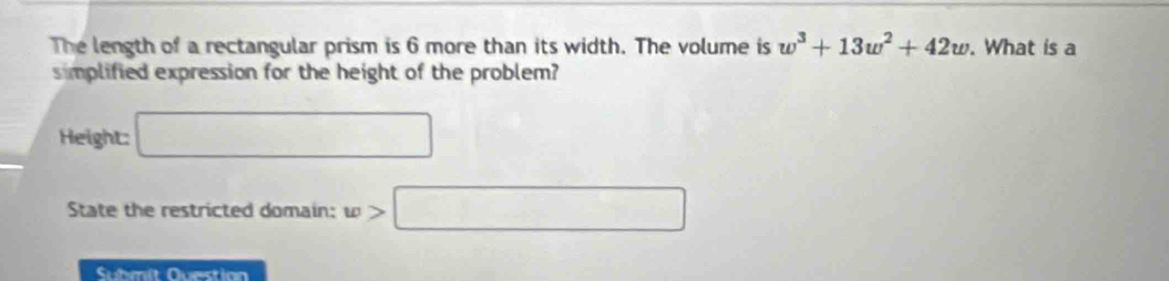 The length of a rectangular prism is 6 more than its width. The volume is w^3+13w^2+42w. What is a 
simplified expression for the height of the problem? 
Height: □ 
State the restricted domain: w>□
Submit 0.sqrt(x-9)+1