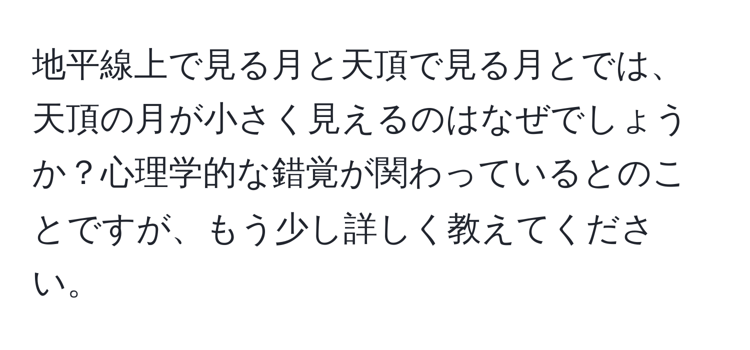 地平線上で見る月と天頂で見る月とでは、天頂の月が小さく見えるのはなぜでしょうか？心理学的な錯覚が関わっているとのことですが、もう少し詳しく教えてください。