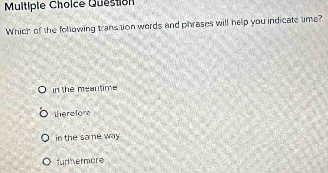 Question
Which of the following transition words and phrases will help you indicate time?
in the meantime
therefore
in the same way
furthermore