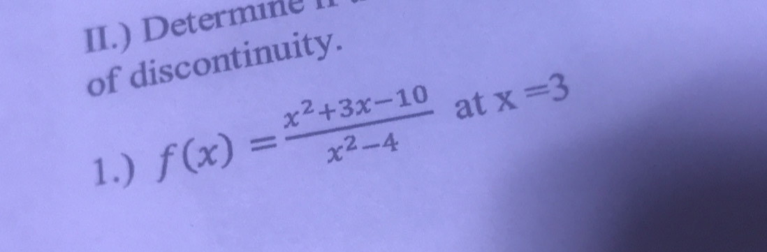 II.) Determine 1 
of discontinuity. 
1.)
f(x)= (x^2+3x-10)/x^2-4  at x=3