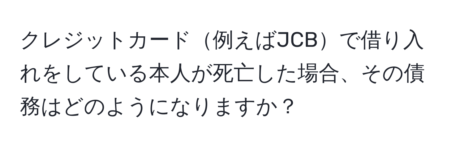 クレジットカード例えばJCBで借り入れをしている本人が死亡した場合、その債務はどのようになりますか？