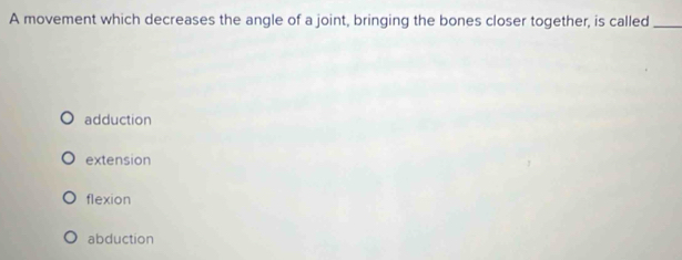 A movement which decreases the angle of a joint, bringing the bones closer together, is called_
adduction
extension
flexion
abduction