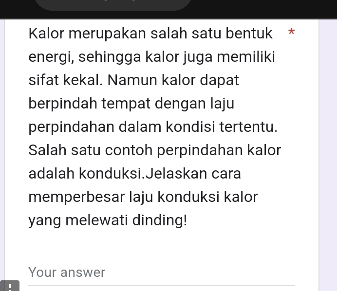 Kalor merupakan salah satu bentuk * 
energi, sehingga kalor juga memiliki 
sifat kekal. Namun kalor dapat 
berpindah tempat dengan laju 
perpindahan dalam kondisi tertentu. 
Salah satu contoh perpindahan kalor 
adalah konduksi.Jelaskan cara 
memperbesar laju konduksi kalor 
yang melewati dinding! 
Your answer 
I