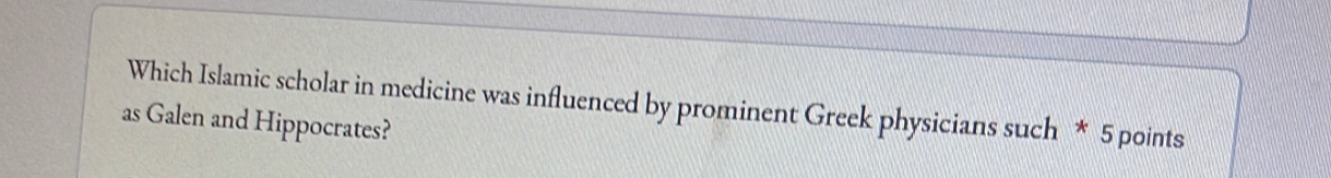 Which Islamic scholar in medicine was influenced by prominent Greek physicians such * 5 points 
as Galen and Hippocrates?
