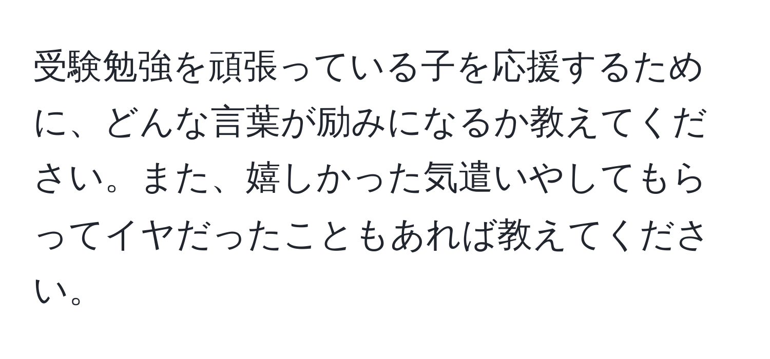 受験勉強を頑張っている子を応援するために、どんな言葉が励みになるか教えてください。また、嬉しかった気遣いやしてもらってイヤだったこともあれば教えてください。