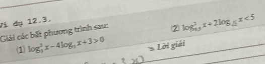 Ví dụ 12.3. 
Giải các bất phương trình sau: 
2 log _(0.5)^2x+2log _sqrt(2)x<5</tex> 
1 log _3^(2x-4log _3)x+3>0
* Lời giải