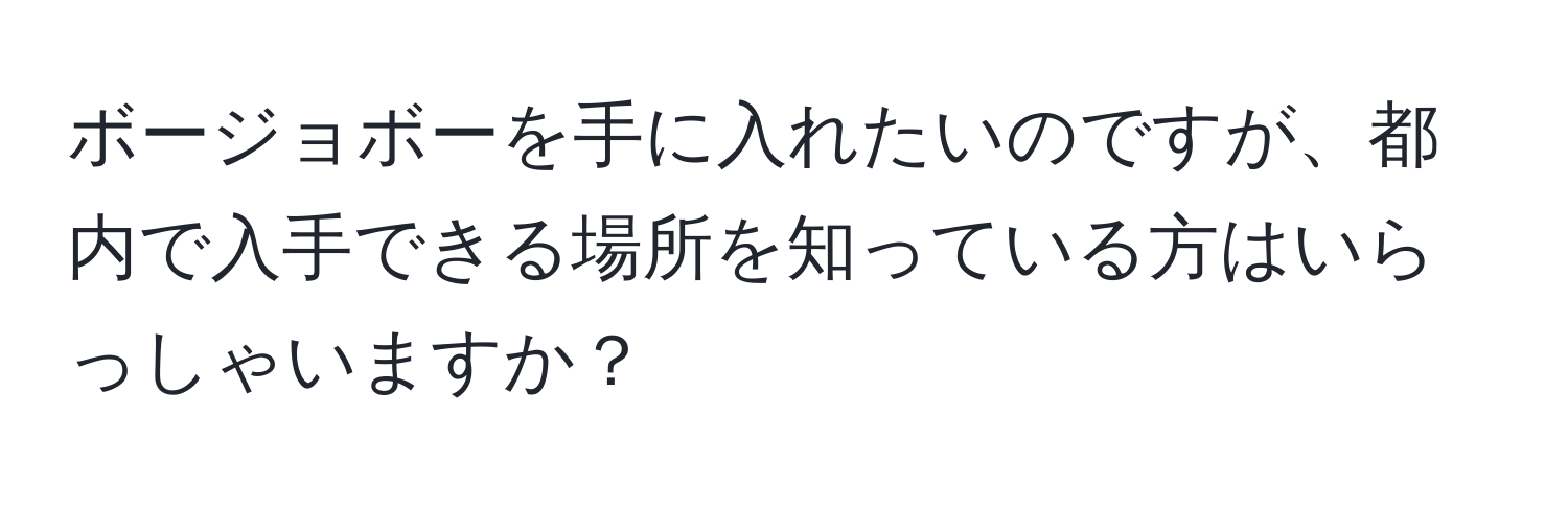 ボージョボーを手に入れたいのですが、都内で入手できる場所を知っている方はいらっしゃいますか？