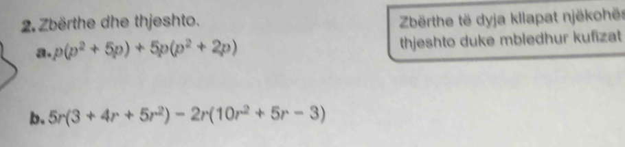 Zbërthe dhe thjeshto. Zbërthe të dyja kllapat njëkohës 
a. p(p^2+5p)+5p(p^2+2p) thjeshto duke mbledhur kufizat 
b. 5r(3+4r+5r^2)-2r(10r^2+5r-3)