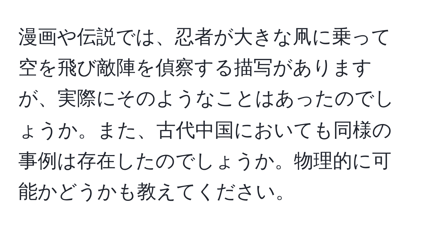 漫画や伝説では、忍者が大きな凧に乗って空を飛び敵陣を偵察する描写がありますが、実際にそのようなことはあったのでしょうか。また、古代中国においても同様の事例は存在したのでしょうか。物理的に可能かどうかも教えてください。