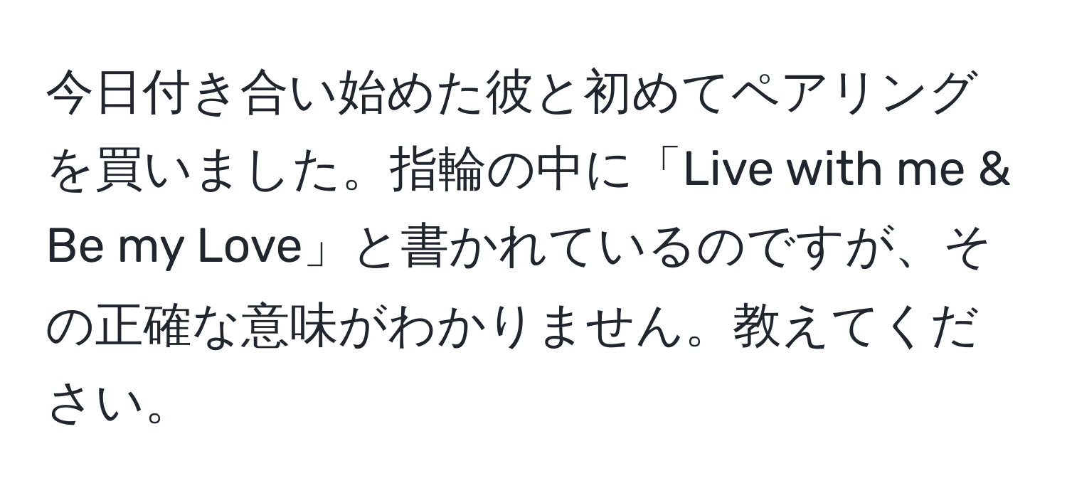 今日付き合い始めた彼と初めてペアリングを買いました。指輪の中に「Live with me & Be my Love」と書かれているのですが、その正確な意味がわかりません。教えてください。