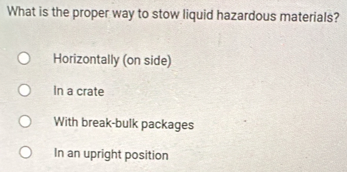 What is the proper way to stow liquid hazardous materials?
Horizontally (on side)
In a crate
With break-bulk packages
In an upright position