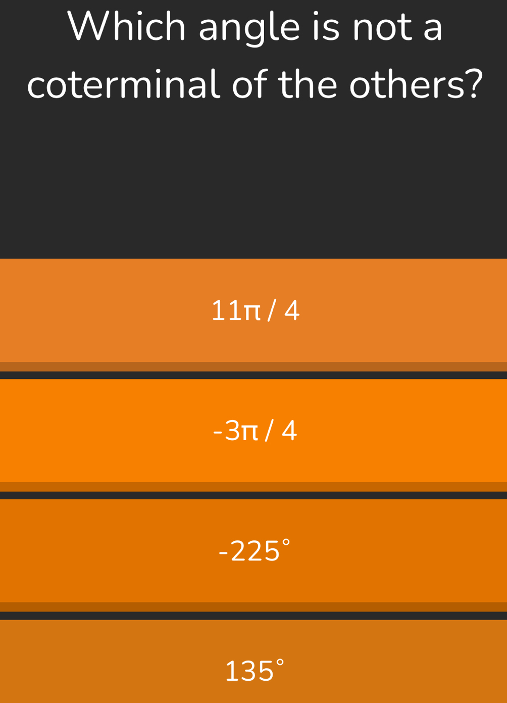 Which angle is not a
coterminal of the others?
11π / 4
-3π / 4
-225°
135°