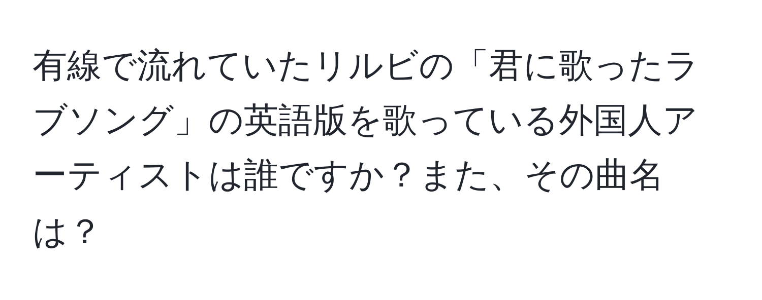 有線で流れていたリルビの「君に歌ったラブソング」の英語版を歌っている外国人アーティストは誰ですか？また、その曲名は？