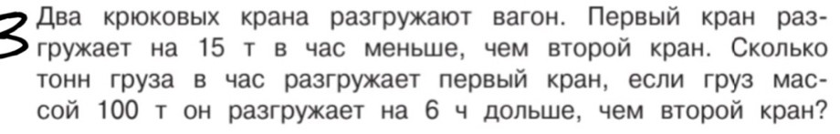 Два крюоковых крана разгружают вагон. Первый кран раз- 
гружает на 15 т в час меньше, чем второй кран. Сколько 
тонн груза в час разгружает первый кран, если груз мас- 
сой 100 т он разгружает на 6 ч дольше, чем второй кран?