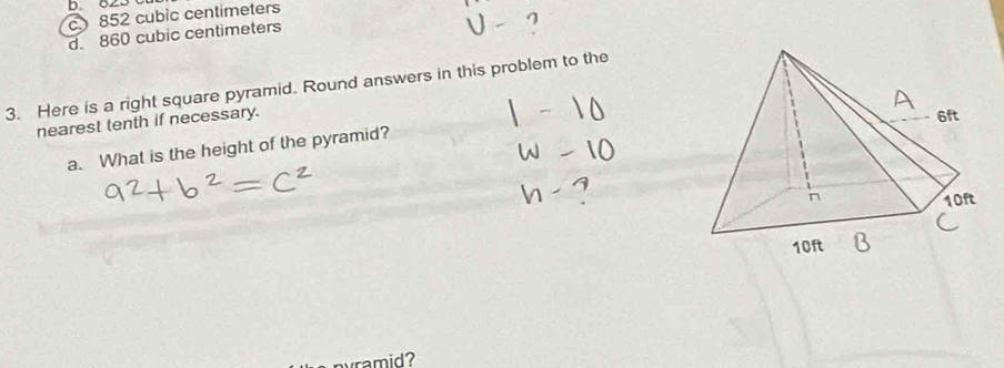 0 ∠D
c 852 cubic centimeters
d. 860 cubic centimeters
3. Here is a right square pyramid. Round answers in this problem to the
nearest tenth if necessary.
a. What is the height of the pyramid?
nyramid?