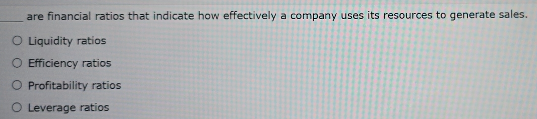 are financial ratios that indicate how effectively a company uses its resources to generate sales.
Liquidity ratios
Efficiency ratios
Profitability ratios
Leverage ratios