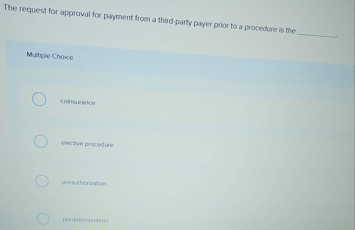 The request for approval for payment from a third-party payer prior to a procedure is the
_
Multiple Choice
coinsurance
elective procedure
preauthorization
predetermination