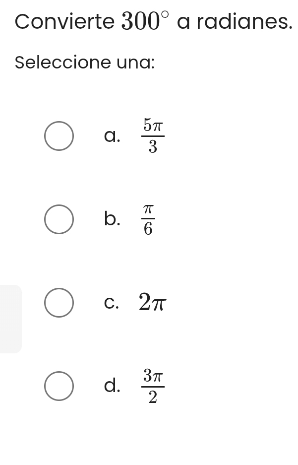 Convierte 300° a radianes.
Seleccione una:
a.  5π /3 
b.  π /6 
c. 2π
d.  3π /2 