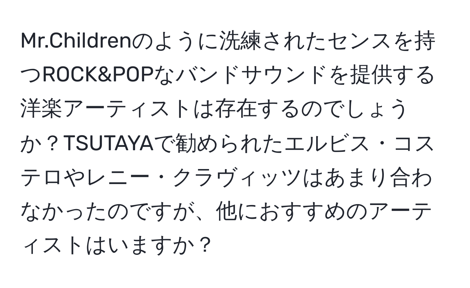 Mr.Childrenのように洗練されたセンスを持つROCK&POPなバンドサウンドを提供する洋楽アーティストは存在するのでしょうか？TSUTAYAで勧められたエルビス・コステロやレニー・クラヴィッツはあまり合わなかったのですが、他におすすめのアーティストはいますか？