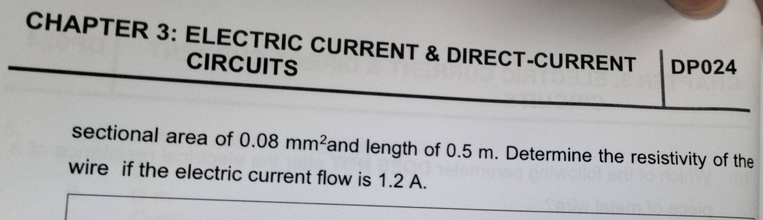 CHAPTER 3: ELECTRIC CURRENT & DIRECT-CURRENT DP024 
CIRCUITS 
sectional area of 0.08mm^2 fand length of 0.5 m. Determine the resistivity of the 
wire if the electric current flow is 1.2 A.