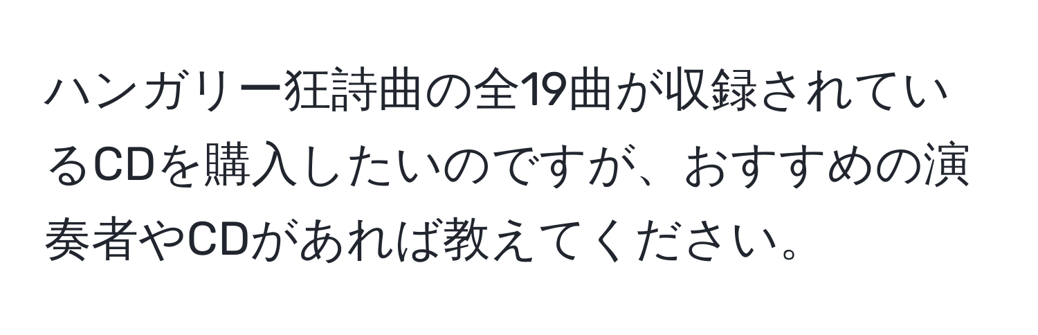 ハンガリー狂詩曲の全19曲が収録されているCDを購入したいのですが、おすすめの演奏者やCDがあれば教えてください。