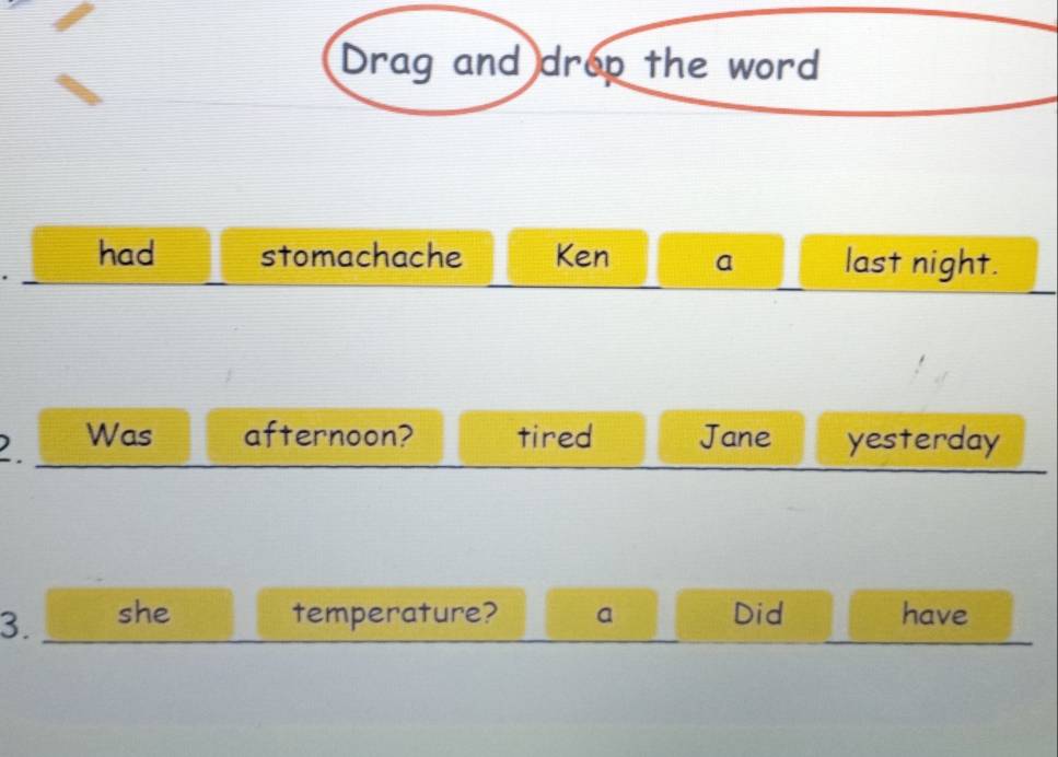 Drag and drop the word 
had stomachache Ken a last night. 
2. Was afternoon? tired Jane yesterday 
3. she temperature? a Did have