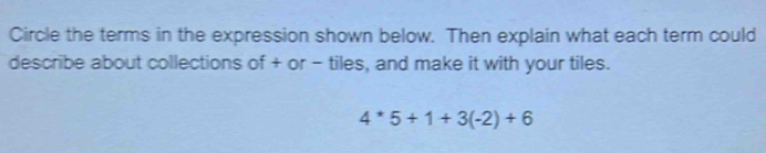 Circle the terms in the expression shown below. Then explain what each term could 
describe about collections of + or - tiles, and make it with your tiles.
4^*5+1+3(-2)+6