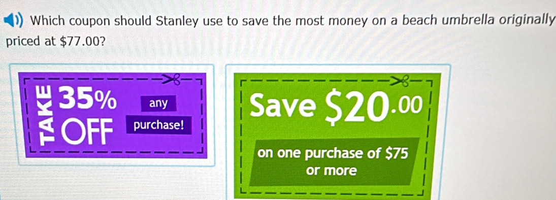 Which coupon should Stanley use to save the most money on a beach umbrella originally 
priced at $77.00?
8
n 35% any 
Save $20.00
OFF purchase! 
on one purchase of $75
or more