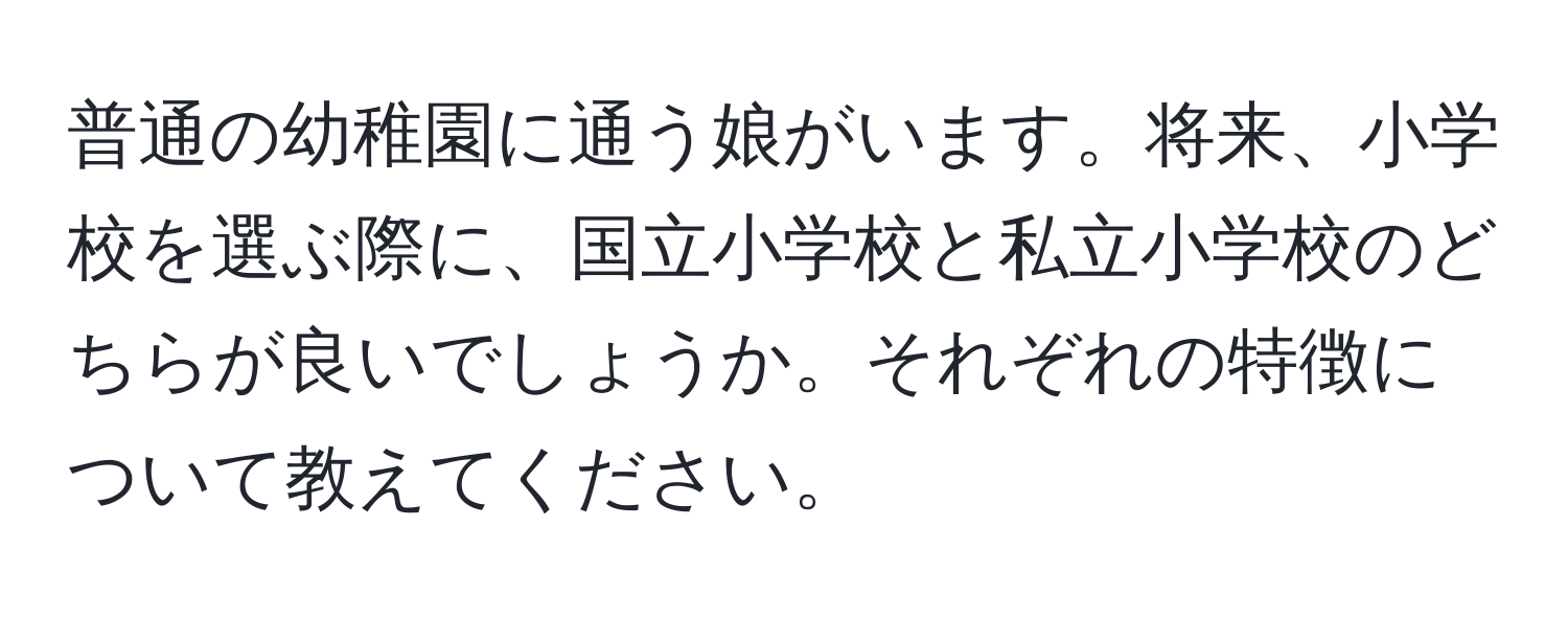 普通の幼稚園に通う娘がいます。将来、小学校を選ぶ際に、国立小学校と私立小学校のどちらが良いでしょうか。それぞれの特徴について教えてください。