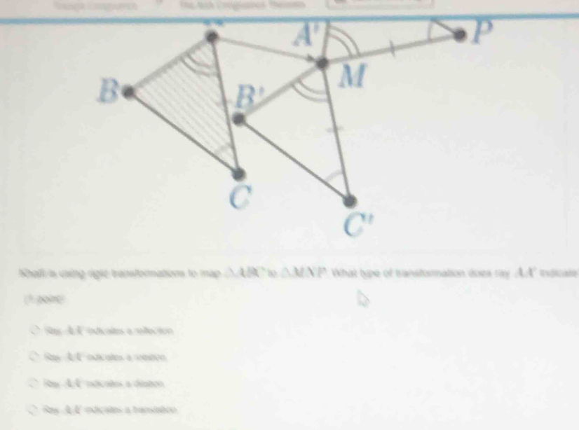 Shali is using rigle transformations to map △ ABC △ MNP What type of transtormation does ray AA" indicate
(1 poine)
O Bay A A indicales a rellectión
Ras A A edicates a sombon
Ray AA indicates a ditaton
Ray A A indicales a tunsiatcn