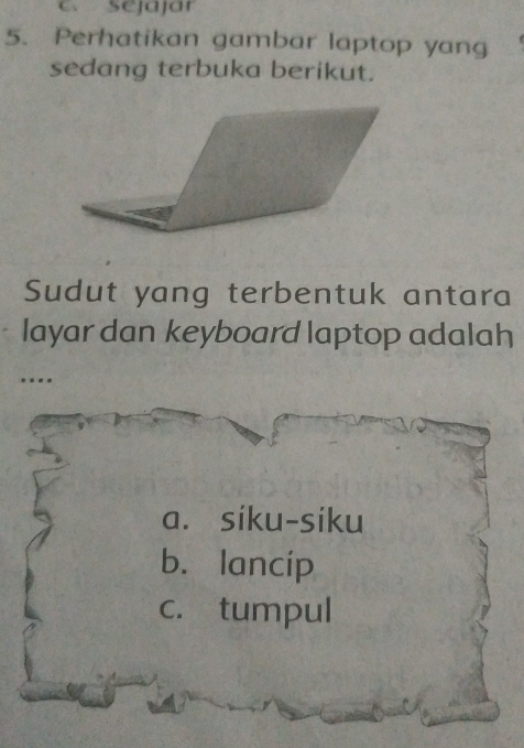 sejájár
5. Perhatikan gambar laptop yang
sedang terbuka berikut.
Sudut yang terbentuk antara
layar dan keyboard laptop adalah
.
a. síku-siku
b. lancip
c. tumpul