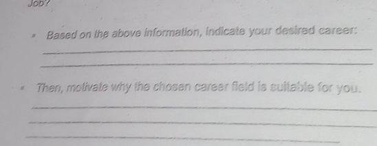 Job? 
Based on the above information, indicate your desired career: 
_ 
_ 
Then, motivate why the chosen career field is suitable for you. 
_ 
_ 
_