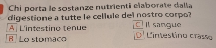 Chi porta le sostanze nutrienti elaborate dalla
digestione a tutte le cellule del nostro corpo?
A Lintestino tenue C Il sangue
B Lo stomaco
D Lintestino crasso