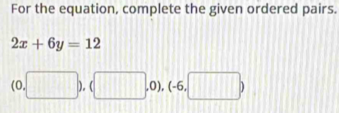 For the equation, complete the given ordered pairs.
2x+6y=12
(0, ,□ ),(□ ,0),(-6,□ )