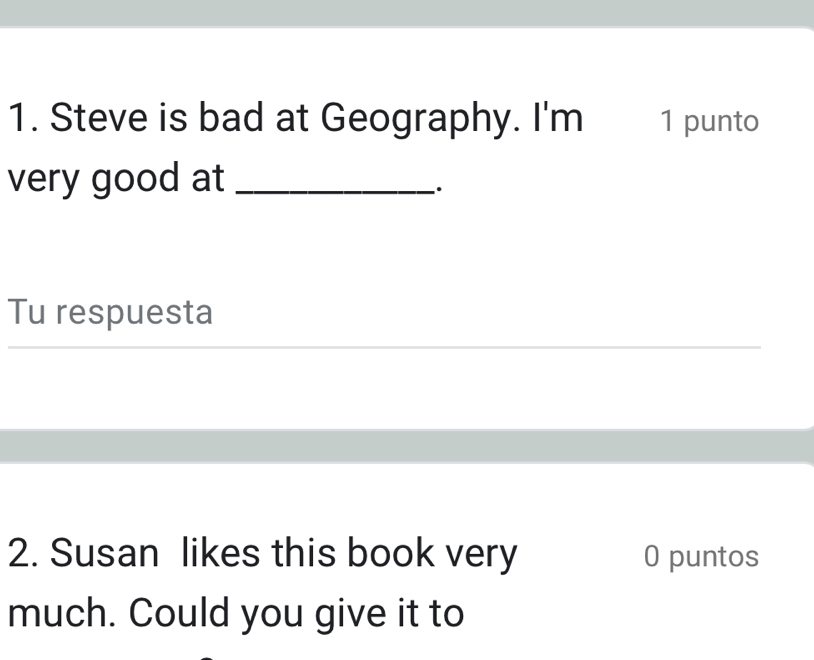 Steve is bad at Geography. I'm 1 punto 
very good at_ 
∴. 
Tu respuesta 
_ 
2. Susan likes this book very 0 puntos 
much. Could you give it to