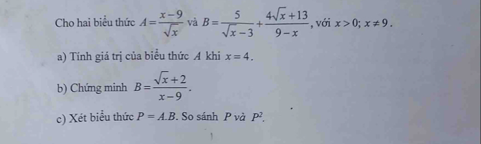 Cho hai biểu thức A= (x-9)/sqrt(x)  và B= 5/sqrt(x)-3 + (4sqrt(x)+13)/9-x  , với x>0; x!= 9. 
a) Tính giá trị của biểu thức A khi x=4. 
b) Chứng minh B= (sqrt(x)+2)/x-9 . 
c) Xét biểu thức P=A.B. So sánh P và P^2.