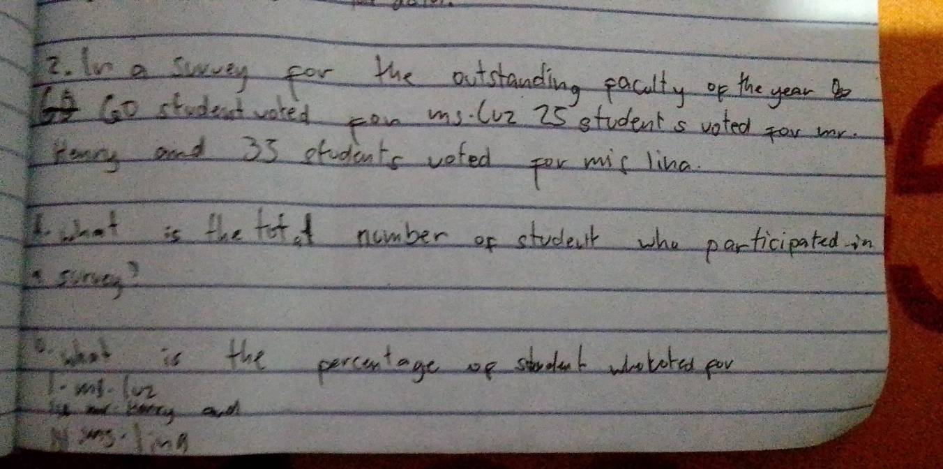 In a suvey for the outstanding pacalty of the year
6G0 student wored con ms. lue 25 students voted for wr. 
Hunry and 35 students voted for mis lina 
Ihat is the fot a number or student who participated in 
Asurvey? 
what is the percentage wp student wholoted por 
I- my. loz 
I wl lorty and 
Mwas ling