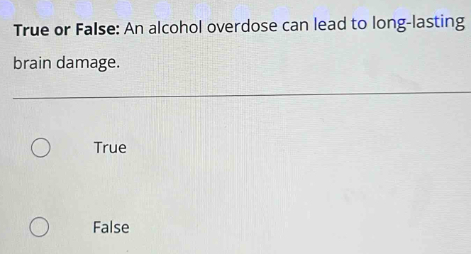 True or False: An alcohol overdose can lead to long-lasting
brain damage.
True
False