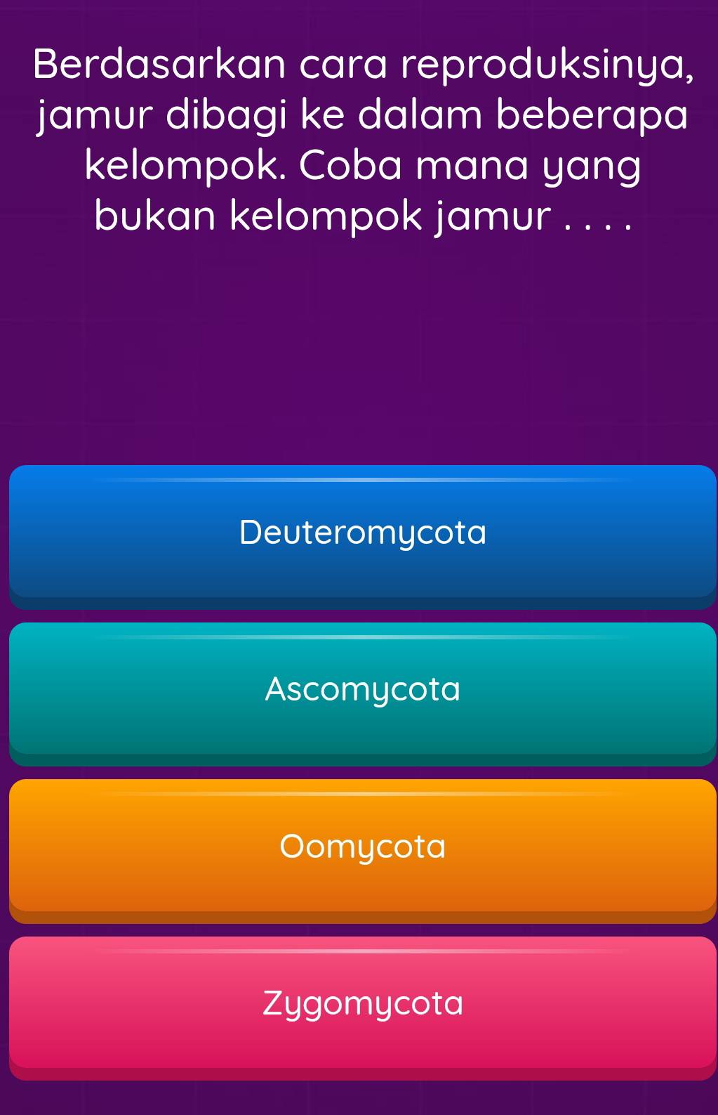 Berdasarkan cara reproduksinya,
jamur dibagi ke dalam beberapa
kelompok. Coba mana yang
bukan kelompok jamur . . . .
Deuteromycota
Ascomycota
Oomycota
Zygomycota