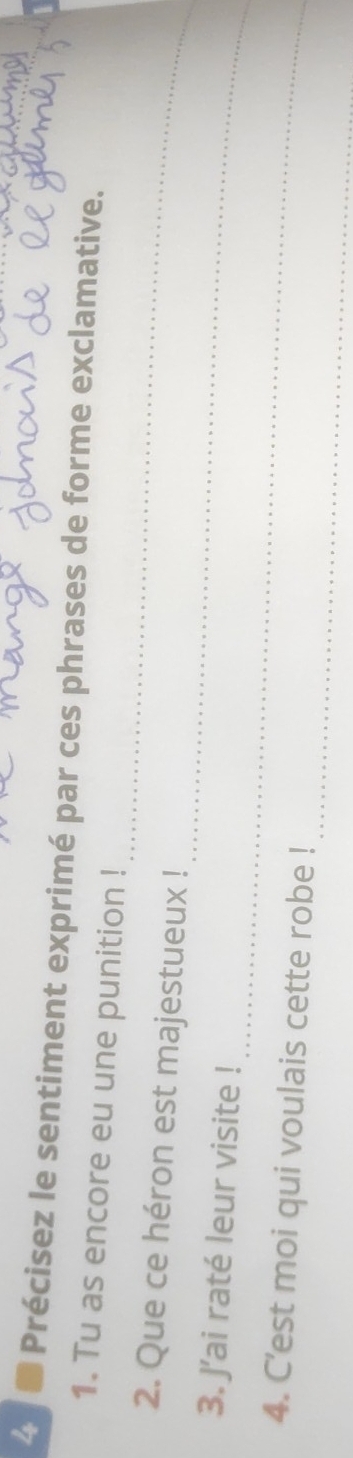 2 ■ Précisez le sentiment exprimé par ces phrases de forme exclamative. 
_ 
1. Tu as encore eu une punition ! 
_ 
2. Que ce héron est majestueux ! 
_ 
3. J’ai raté leur visite ! 
_ 
4. C'est moi qui voulais cette robe !