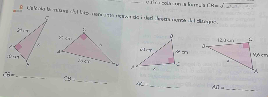 si calcola con la formula CB=sqrt(...)
- 
8 Calcola la misura del lato mancante ricavando i dati direttamente dal disegno. 

_
CB=
_ CB=
_ AC=
AB= _