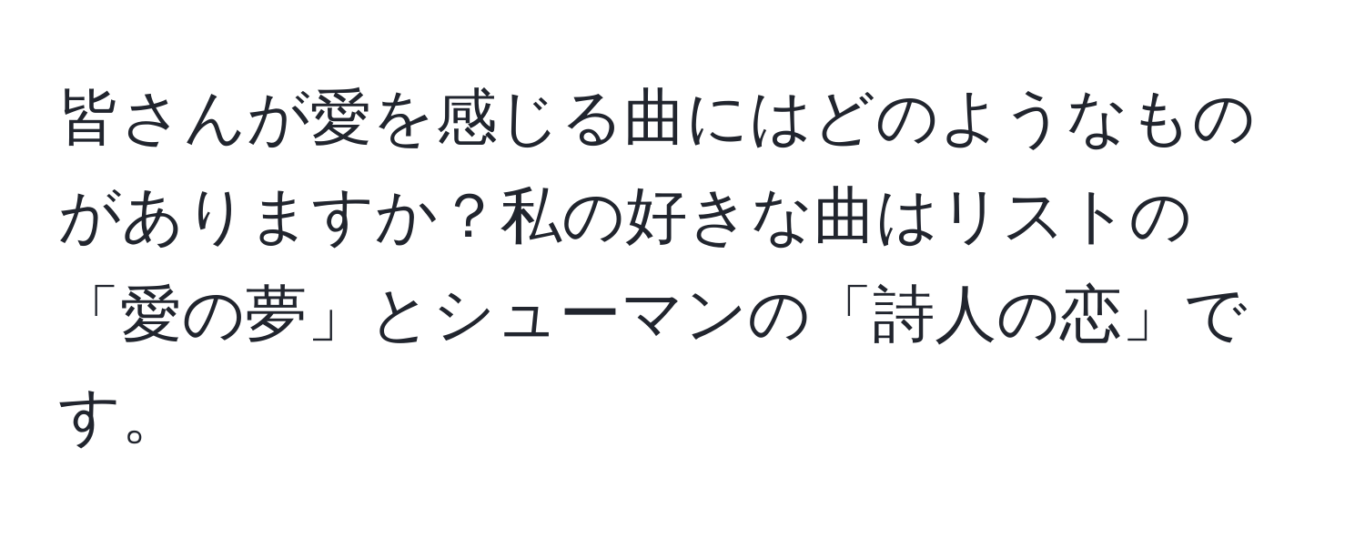 皆さんが愛を感じる曲にはどのようなものがありますか？私の好きな曲はリストの「愛の夢」とシューマンの「詩人の恋」です。