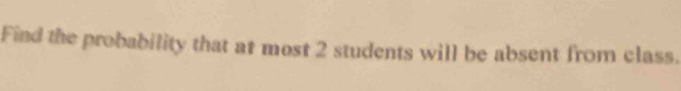 Find the probability that at most 2 students will be absent from class.