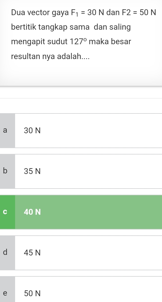 Dua vector gaya F_1=30N dan F2=50N
bertitik tangkap sama dan saling
mengapit sudut 127° maka besar
resultan nya adalah....
a 30 N
b 35 N
40 N
d 45 N
e 50 N